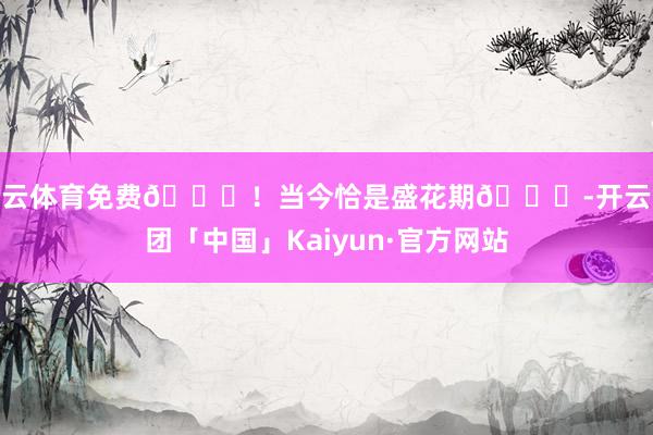 开云体育免费🆓！当今恰是盛花期💐-开云集团「中国」Kaiyun·官方网站