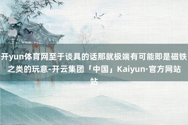 开yun体育网至于谈具的话那就极端有可能即是磁铁之类的玩意-开云集团「中国」Kaiyun·官方网站