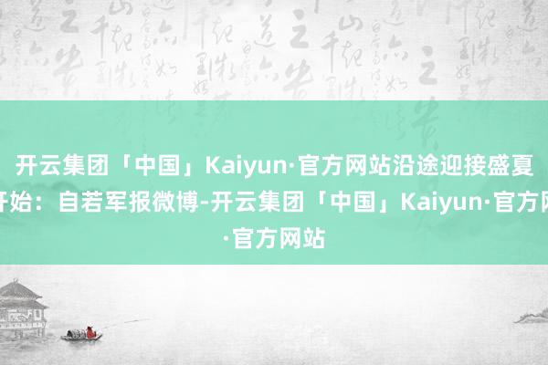 开云集团「中国」Kaiyun·官方网站沿途迎接盛夏！开始：自若军报微博-开云集团「中国」Kaiyun·官方网站