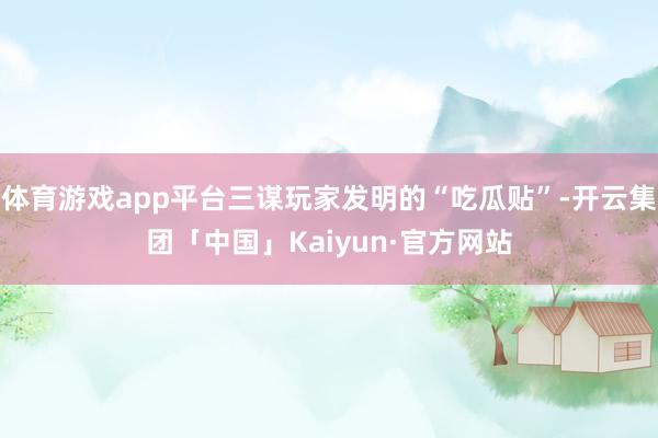 体育游戏app平台三谋玩家发明的“吃瓜贴”-开云集团「中国」Kaiyun·官方网站