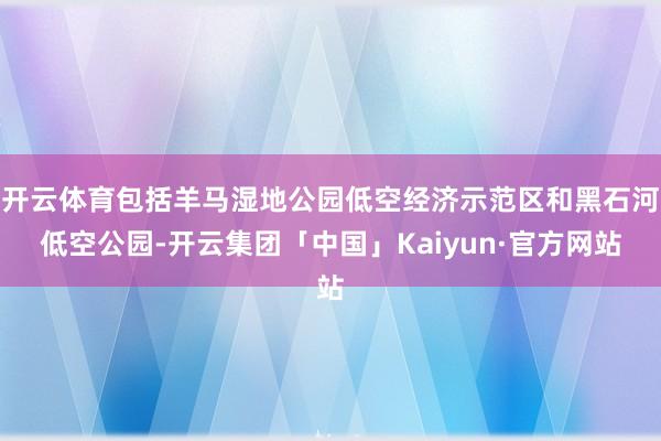 开云体育包括羊马湿地公园低空经济示范区和黑石河低空公园-开云集团「中国」Kaiyun·官方网站