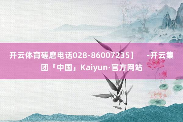 开云体育磋磨电话028-86007235】    -开云集团「中国」Kaiyun·官方网站