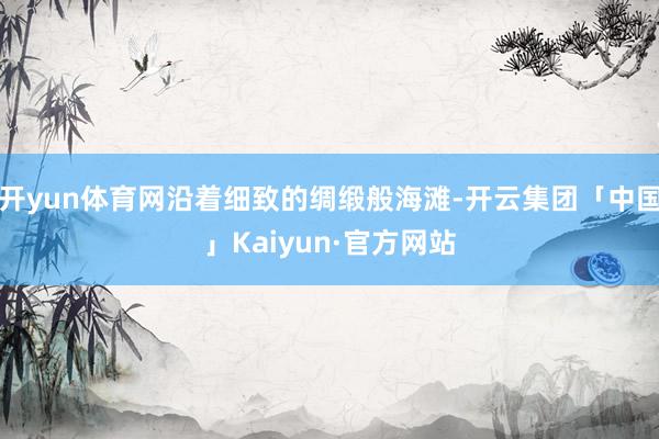 开yun体育网沿着细致的绸缎般海滩-开云集团「中国」Kaiyun·官方网站