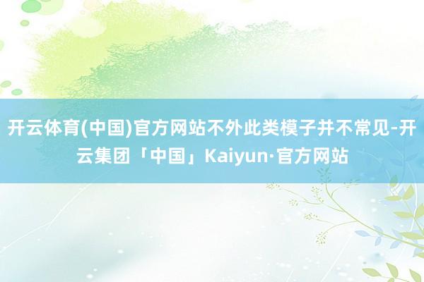 开云体育(中国)官方网站不外此类模子并不常见-开云集团「中国」Kaiyun·官方网站