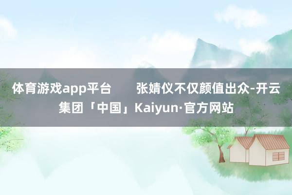 体育游戏app平台       张婧仪不仅颜值出众-开云集团「中国」Kaiyun·官方网站