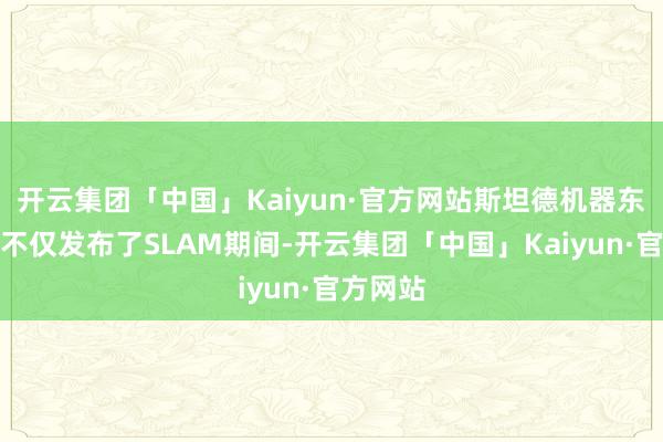 开云集团「中国」Kaiyun·官方网站斯坦德机器东说念主不仅发布了SLAM期间-开云集团「中国」Kaiyun·官方网站