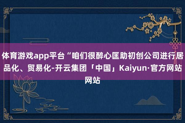 体育游戏app平台“咱们很醉心匡助初创公司进行居品化、贸易化-开云集团「中国」Kaiyun·官方网站