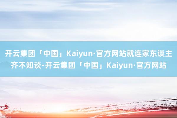 开云集团「中国」Kaiyun·官方网站就连家东谈主齐不知谈-开云集团「中国」Kaiyun·官方网站