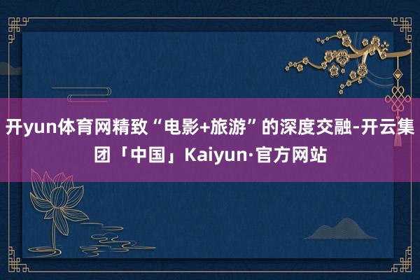 开yun体育网精致“电影+旅游”的深度交融-开云集团「中国」Kaiyun·官方网站