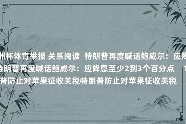 欧洲杯体育举报 关系阅读  特朗普再度喊话鲍威尔：应降息至少2到3个百分点特朗普再度喊话鲍威尔：应降息至少2到3个百分点    18  06-24 13:48     特朗普防止对苹果征收关税特朗普防止对苹果征收关税    33  05-23 19:33     商务部：将12家好意思国实体列入出口照顾管控名单商务部：将12家好意思国实体列入出口照顾管控名单    17  04-09 19:08 