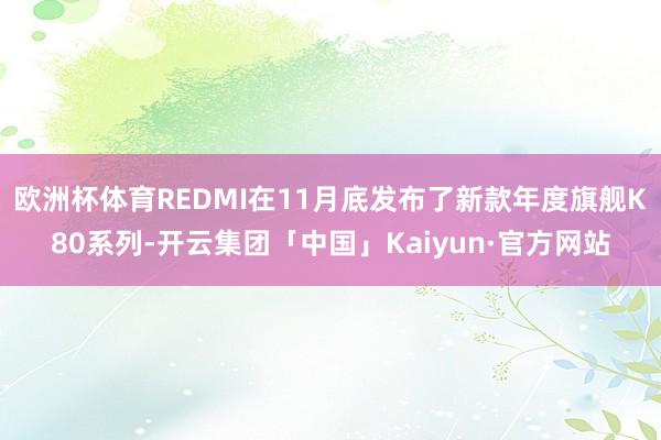 欧洲杯体育REDMI在11月底发布了新款年度旗舰K80系列-开云集团「中国」Kaiyun·官方网站