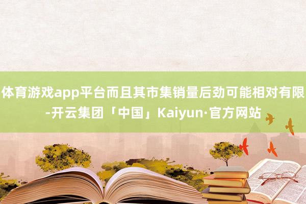 体育游戏app平台而且其市集销量后劲可能相对有限-开云集团「中国」Kaiyun·官方网站