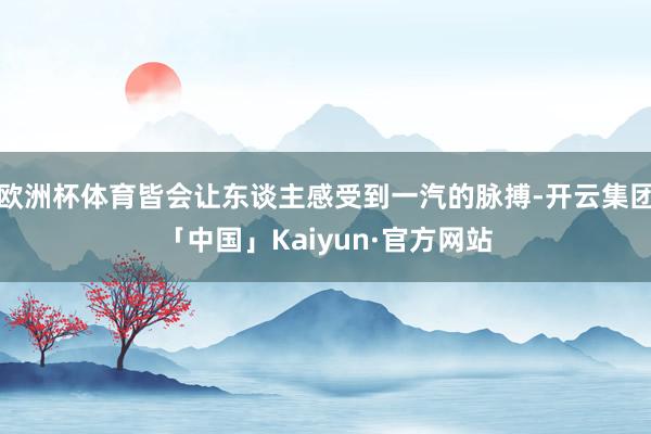 欧洲杯体育皆会让东谈主感受到一汽的脉搏-开云集团「中国」Kaiyun·官方网站