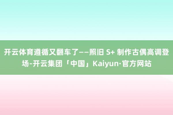 开云体育遵循又翻车了——照旧 S+ 制作古偶高调登场-开云集团「中国」Kaiyun·官方网站
