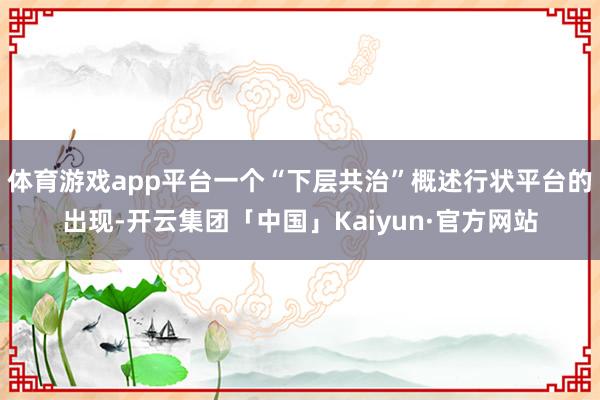 体育游戏app平台一个“下层共治”概述行状平台的出现-开云集团「中国」Kaiyun·官方网站