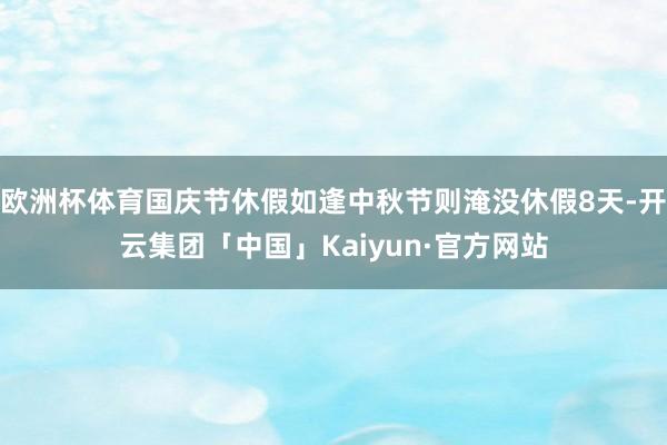 欧洲杯体育国庆节休假如逢中秋节则淹没休假8天-开云集团「中国」Kaiyun·官方网站