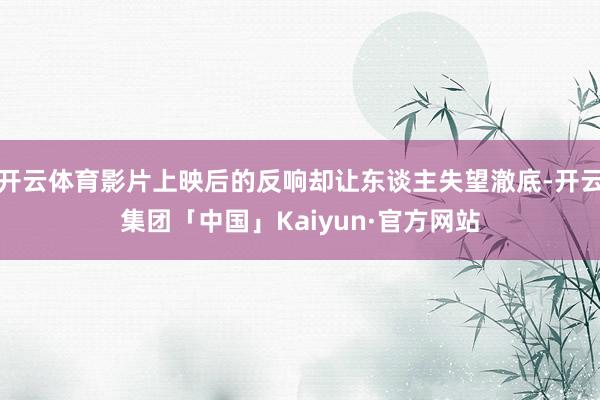 开云体育影片上映后的反响却让东谈主失望澈底-开云集团「中国」Kaiyun·官方网站