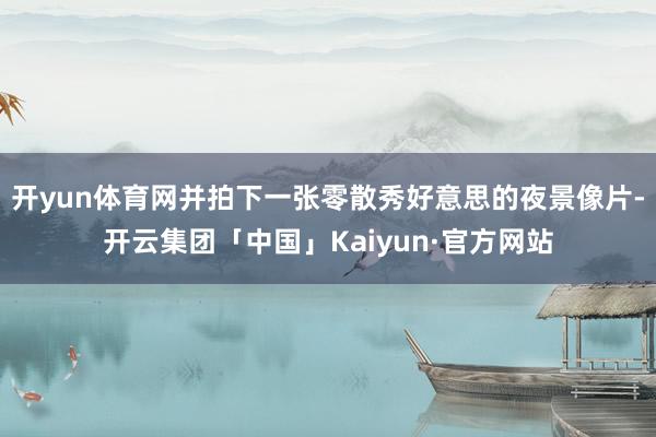 开yun体育网并拍下一张零散秀好意思的夜景像片-开云集团「中国」Kaiyun·官方网站