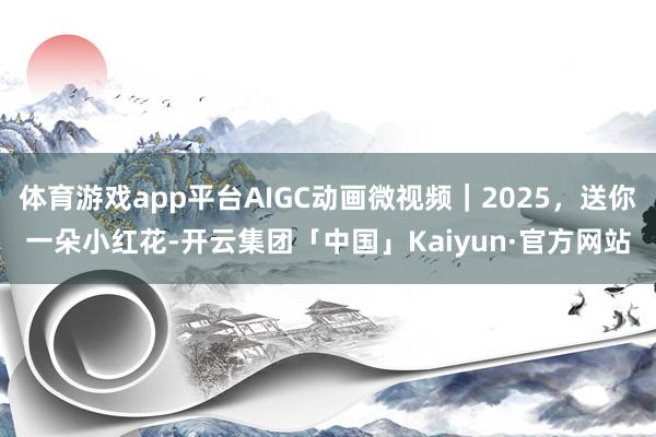 体育游戏app平台AIGC动画微视频｜2025，送你一朵小红花-开云集团「中国」Kaiyun·官方网站