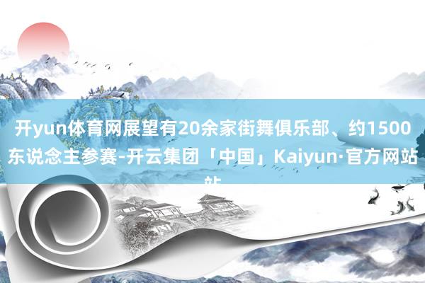 开yun体育网展望有20余家街舞俱乐部、约1500东说念主参赛-开云集团「中国」Kaiyun·官方网站