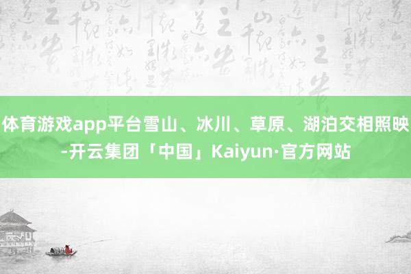 体育游戏app平台雪山、冰川、草原、湖泊交相照映-开云集团「中国」Kaiyun·官方网站