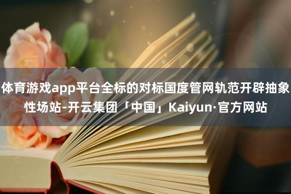 体育游戏app平台全标的对标国度管网轨范开辟抽象性场站-开云集团「中国」Kaiyun·官方网站