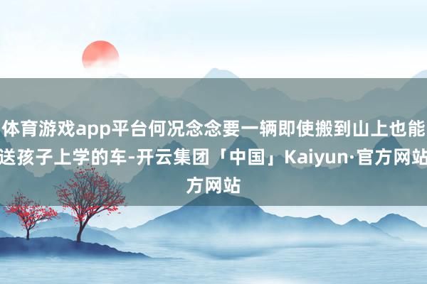 体育游戏app平台何况念念要一辆即使搬到山上也能送孩子上学的车-开云集团「中国」Kaiyun·官方网站