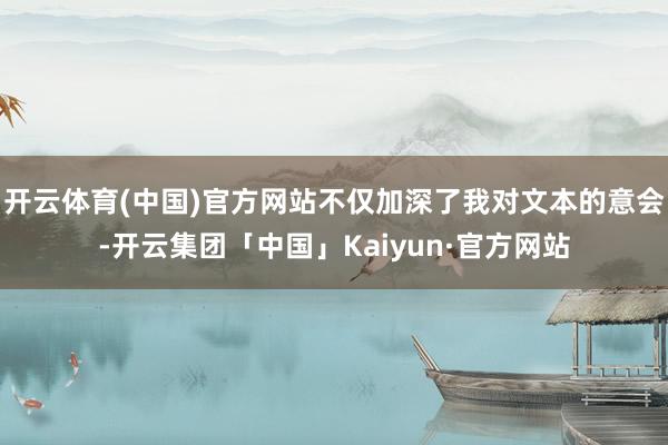 开云体育(中国)官方网站不仅加深了我对文本的意会-开云集团「中国」Kaiyun·官方网站