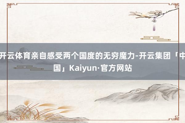 开云体育亲自感受两个国度的无穷魔力-开云集团「中国」Kaiyun·官方网站