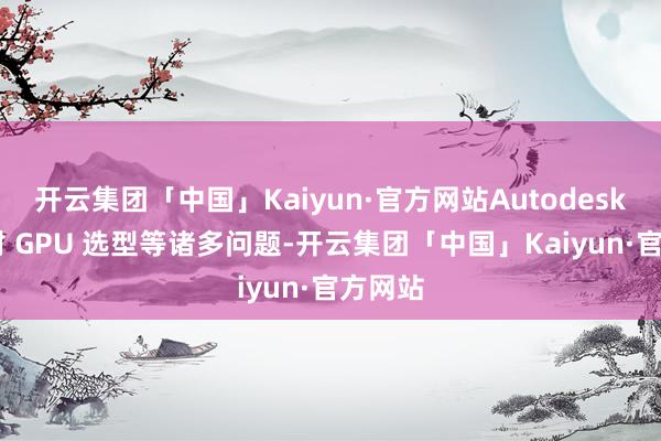 开云集团「中国」Kaiyun·官方网站Autodesk 也面对 GPU 选型等诸多问题-开云集团「中国」Kaiyun·官方网站