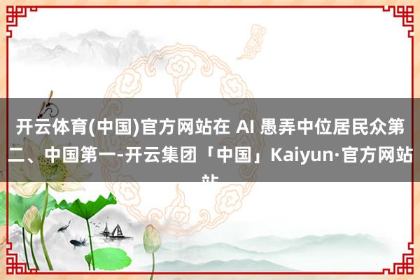 开云体育(中国)官方网站在 AI 愚弄中位居民众第二、中国第一-开云集团「中国」Kaiyun·官方网站