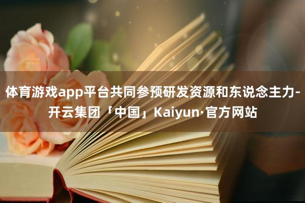 体育游戏app平台共同参预研发资源和东说念主力-开云集团「中国」Kaiyun·官方网站