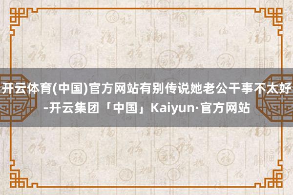 开云体育(中国)官方网站有别传说她老公干事不太好-开云集团「中国」Kaiyun·官方网站