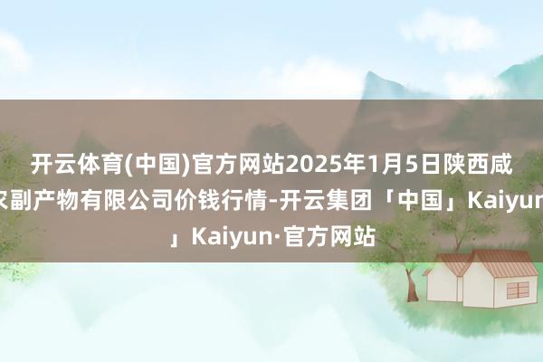 开云体育(中国)官方网站2025年1月5日陕西咸阳新阳光农副产物有限公司价钱行情-开云集团「中国」Kaiyun·官方网站