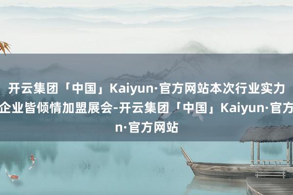 开云集团「中国」Kaiyun·官方网站本次行业实力品牌企业皆倾情加盟展会-开云集团「中国」Kaiyun·官方网站