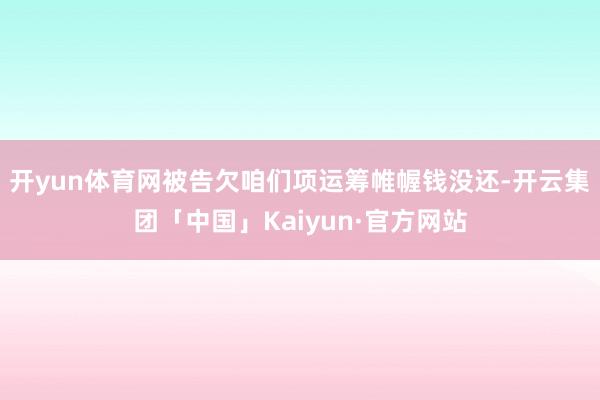 开yun体育网被告欠咱们项运筹帷幄钱没还-开云集团「中国」Kaiyun·官方网站