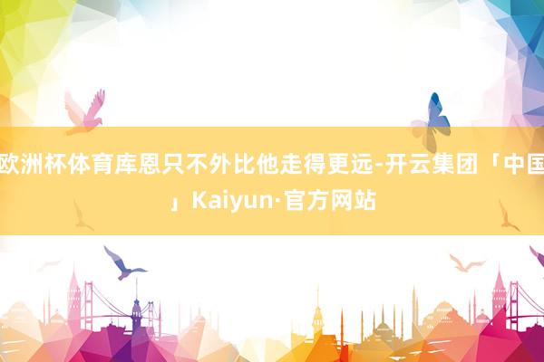 欧洲杯体育库恩只不外比他走得更远-开云集团「中国」Kaiyun·官方网站