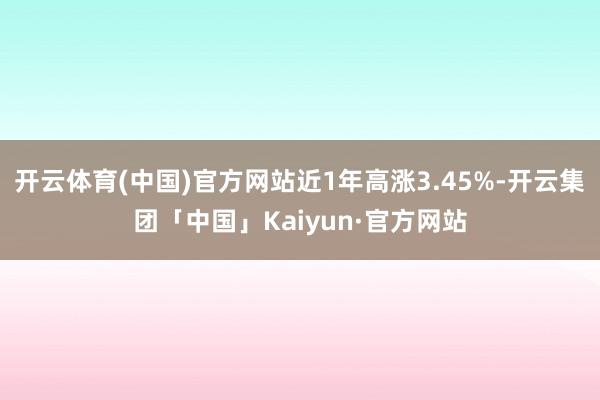 开云体育(中国)官方网站近1年高涨3.45%-开云集团「中国」Kaiyun·官方网站