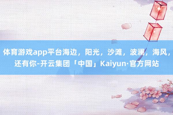 体育游戏app平台海边，阳光，沙滩，波澜，海风，还有你-开云集团「中国」Kaiyun·官方网站