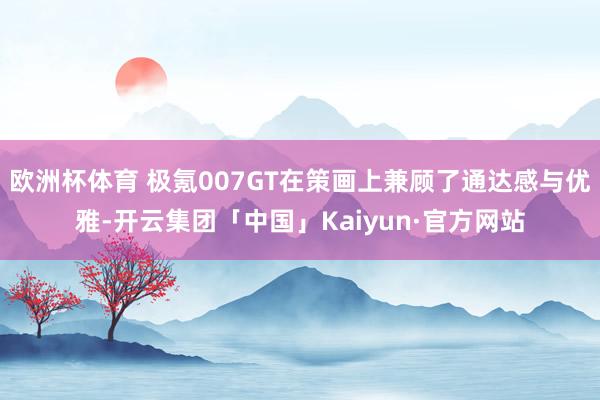 欧洲杯体育 极氪007GT在策画上兼顾了通达感与优雅-开云集团「中国」Kaiyun·官方网站