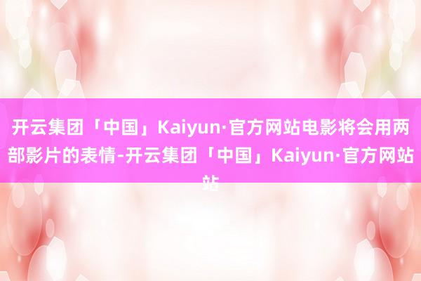 开云集团「中国」Kaiyun·官方网站电影将会用两部影片的表情-开云集团「中国」Kaiyun·官方网站