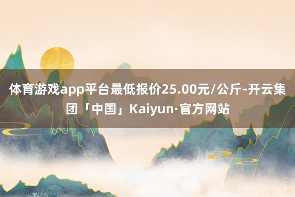 体育游戏app平台最低报价25.00元/公斤-开云集团「中国」Kaiyun·官方网站