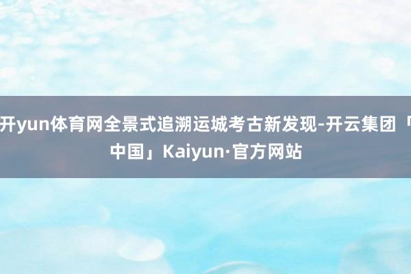 开yun体育网全景式追溯运城考古新发现-开云集团「中国」Kaiyun·官方网站