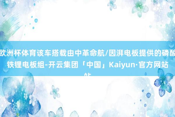 欧洲杯体育该车搭载由中革命航/因湃电板提供的磷酸铁锂电板组-开云集团「中国」Kaiyun·官方网站