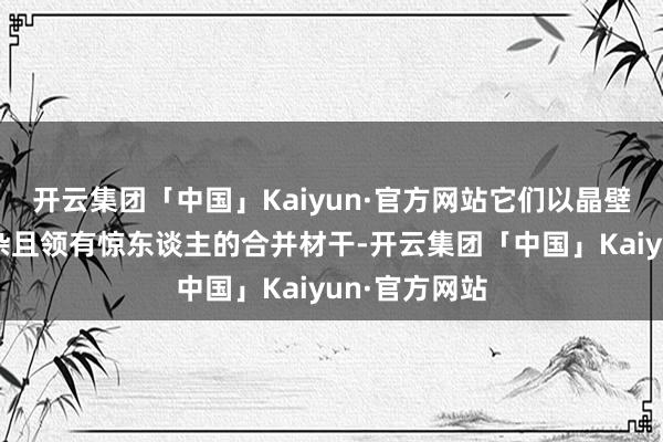 开云集团「中国」Kaiyun·官方网站它们以晶壁筑巢数目庞杂且领有惊东谈主的合并材干-开云集团「中国」Kaiyun·官方网站