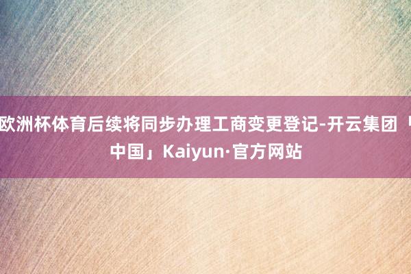 欧洲杯体育后续将同步办理工商变更登记-开云集团「中国」Kaiyun·官方网站