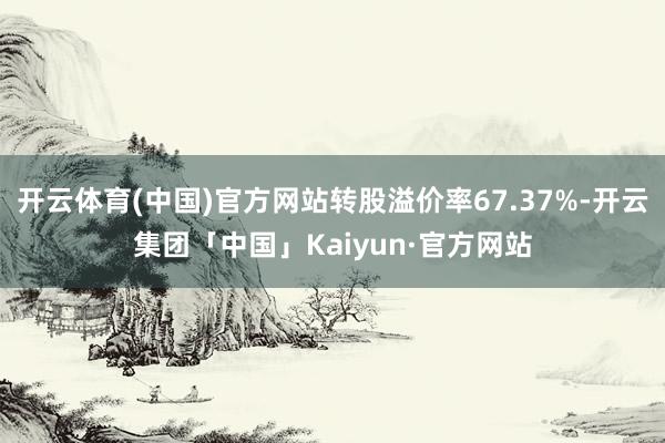 开云体育(中国)官方网站转股溢价率67.37%-开云集团「中国」Kaiyun·官方网站