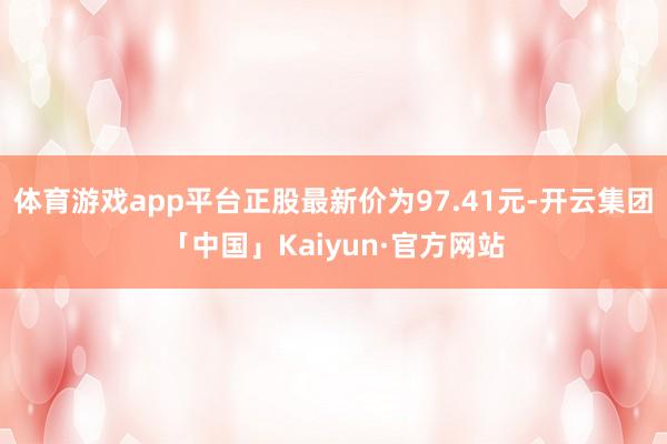 体育游戏app平台正股最新价为97.41元-开云集团「中国」Kaiyun·官方网站