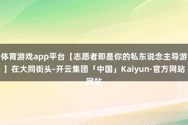体育游戏app平台【志愿者即是你的私东说念主导游】在大同街头-开云集团「中国」Kaiyun·官方网站