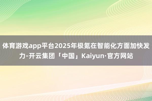 体育游戏app平台2025年极氪在智能化方面加快发力-开云集团「中国」Kaiyun·官方网站